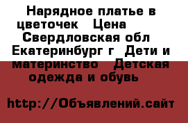 Нарядное платье в цветочек › Цена ­ 350 - Свердловская обл., Екатеринбург г. Дети и материнство » Детская одежда и обувь   